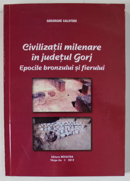 CIVILIZATII MILENARE IN JUDETUL GORJ , EPOCILE BRONCULUI SI FIERULUI de GHEORGHE CALOTOIU , 2012 , DEDICATIE *