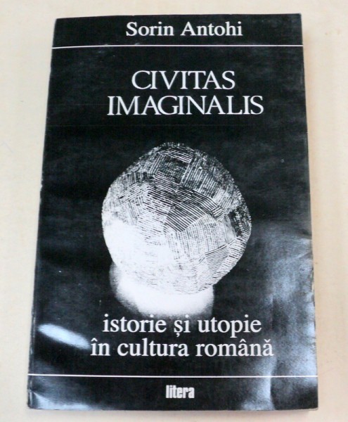CIVITAS IMAGINALIS. ISTORIE SI UTOPIE IN CULTURA ROMANA de SORIN ANTOHI  1994