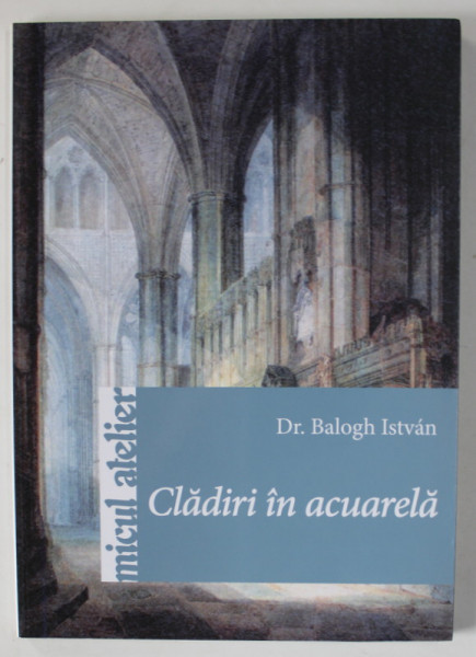 CLADIRI IN ACUARELA de Dr. BALOGH ISTVAN , COLECTIA ' MICUL ATELIER ' , 2015