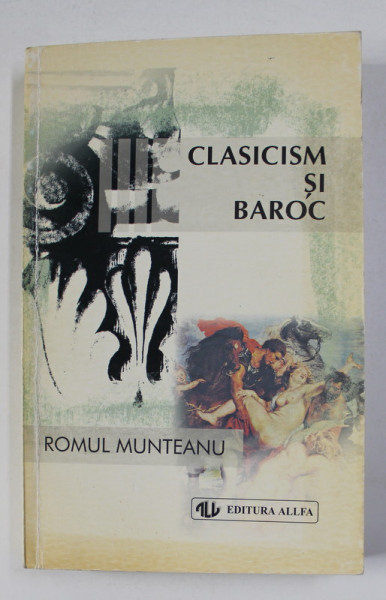 CLASICISM SI BAROC IN CULTURA EUROPEANA DIN SECOLUL AL XVII - LEA , PARTEA A TREIA ,  de ROMUL MUNTEANU, 1998