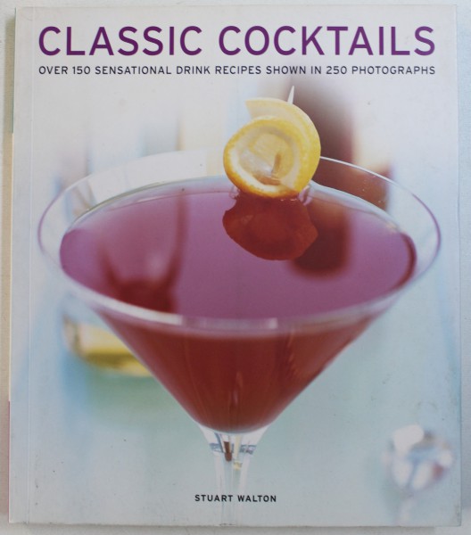 CLASSIC COCKTAILS  - OVER 150 SENSATIONAL DRINK RECIPES SHOWN IN 250 PHOTOGRAPHS by STUART WALTON , 2013