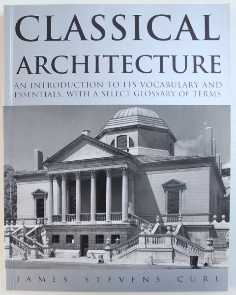 CLASSICAL ARCHITECTURE  - AN INTRODUCTION TO ITS VOCABULARY AND ESSENTIALS , WITH A SELECT GLOSSARY OF TERMS by JAMES STEVENS CURL , 2001