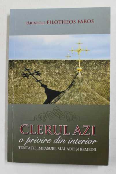 CLERUL AZI - O PRIVIRE DIN INTERIOR - TENTATII , IMPASURI , MALADII SI REMEDII de PARINTELE FILOTHEOS FAROS , 2013