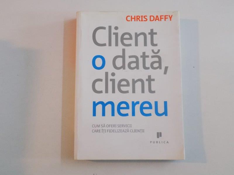 CLIENT O DATA, CLIENT MEREU , CUM SA OFERI SREVICII CRE ITI FIDELIZEAZA CLIENTII de CHRIS DAFFY 2009