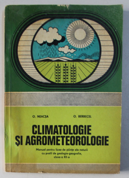 CLIMATOLOGIE SI AGROMETEOROLOGIE  - MANUAL PENTRU LICEE DE STIINTE ALE NATURII , CLASA A XII -A  de O . NEACSA si O . BERBECEL , 1979 , DEDICATIE*