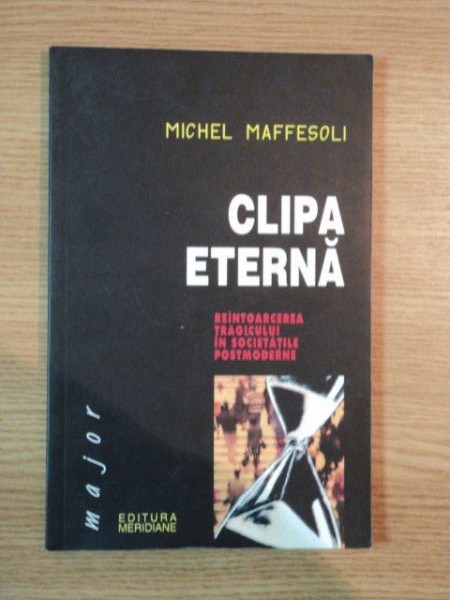 CLIPA ETERNA , REINTOARCEREA TRAGICULUI IN SOCIETATILE POSTMODERNE de MICHEL MAFFESOLI , 2003