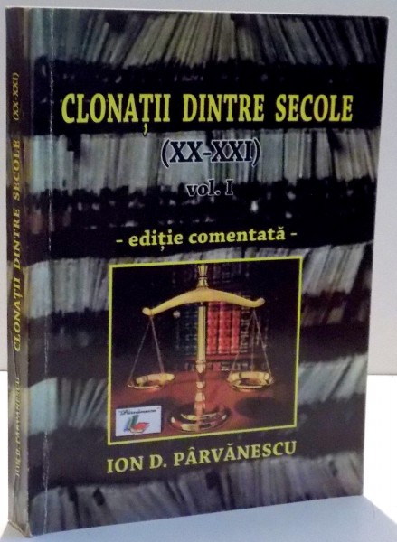 CLONATII DINTRE SECOLE ( XX - XXI ) de ION D. PARVANESCU , VOL I , 2010