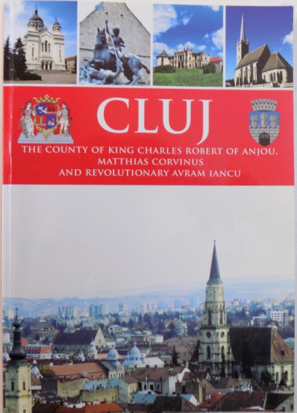 CLUJ  - THE COUNTY OF KING CHARLES ROBERT OF ANJOU, MATTHIAS CORVINUS  AND REVOLUTIONARY  AVRAM IANCU , text and chronology by TUDOR SALAGEAN , photos by DAN  - ANDREI  CHIRA , 2010