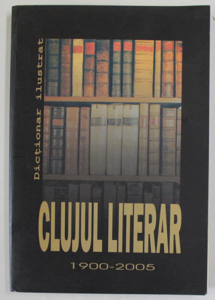 CLUJUL LITERAR 1900 - 2005, DICTIONAR ILUSTRAT , alcatuit de IRINA PETRAS , 2005