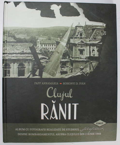 CLUJUL RANIT , ALBUM CU FOTOGRAFII ..DESPRE BOMBARDAMENTUL ASUPRA CLUJULUI DIN 2 IUNIE , 1944 de PAPP ANNAMARIA si ROHONYI D. IVAN , 2021
