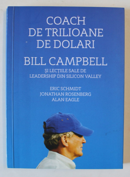 COACH DE TRILIOANE DE DOLARI , BILL CAMPBELL SI LECTIILE SALE DE LEADERSHIP DIN SILICON VALLEY de ERIC SCHMIDT ...ALAN EAGLE , 2020