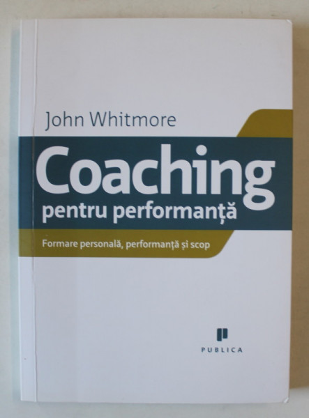 COACHING PENTRU PERFORMANTA , FORMARE PERSONALA , PERFORMANTA SI SCOP de JOHN WHITMORE , 2011