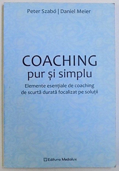 COACHING PUR SI SIMPLU - ELEMENTE ESENTIALE DE COACHING DE SCURTA DURATA FOCALIZAT PE SOLUTII de PETER SZABO si DANIEL MEIER , 2010