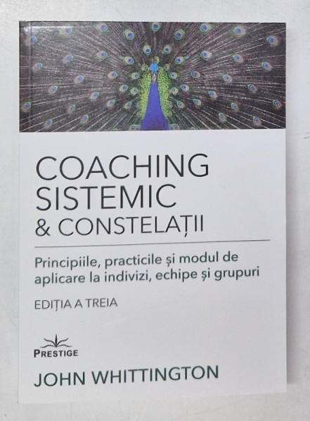 COACHING SISTEMIC SI CONSTELATII , PRINCIPIILE , PRACTICILE SI MODUL DE APLICARE LA INDIVIZI , ECHIPE SI GRUPURI , EDITIA A III - A de JOHN WHITTINGTON , 2024