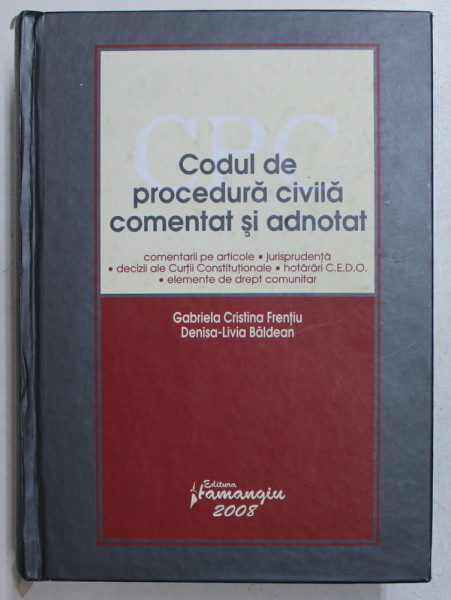 CODUL DE PROCEDURA CIVILA COMENTAT SI ADNOTAT de GABRIELA CRISTINA FRENTIU , DENISA LIVIA BALDEAN , 2008
