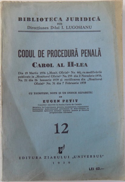 CODUL DE PROCEDURA PENALA CAROL AL II - LEA  - DIN 19 MARTIE 1936 - cu trimeteri , note si un indice alfabetic de EUGEN PETIT , SERIA BIBLIOTECA JURIDICA  NR. 12 , 1939