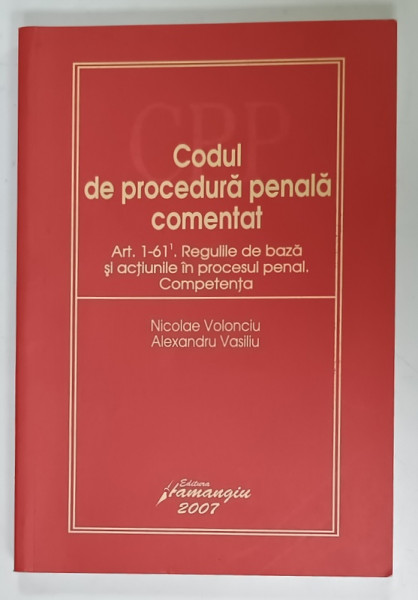 CODUL DE PROCEDURA  PENALA COMENTAT , ART. 1 -61 , REGULILE DE BAZA SI ACTIUNILE IN PROCESUL PENAL . COMPETENTA de NICOLAE VOLONCIU si ALEXANDRU VASILIU  , 2007