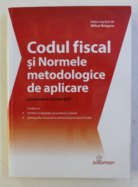 CODUL FISCAL SI NORMELE METODOLOGICE DE APLICARE - ACTUALIZATE LA 15 IUNIE 2017 , editie ingrijita de MIHAI BRAGARU , 2017