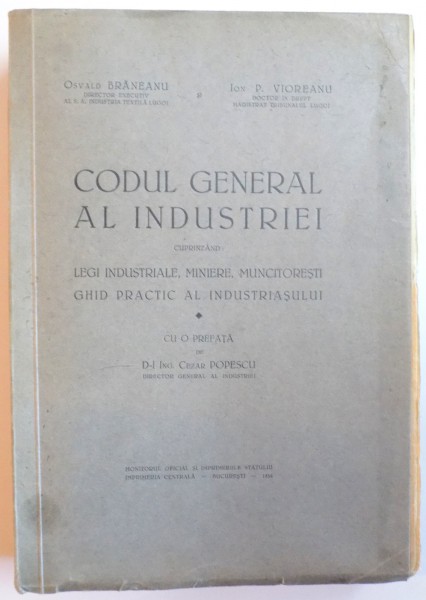 CODUL GENERAL AL INDUSTRIEI CUPRINZAND: LEGI INDUSTRIALE, MINIERE, MUNCITORESTI. GHID PRACTIC AL INDUSTRIASULUI de OSVALD BRANEANU, ION P. VIOREANU  1938