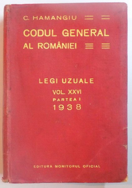 CODUL GENERAL AL ROMANIEI , 1856-1938 , LEGI UZUALE , VOL XXVI , PARTEA I de C. HAMANGIU , 1938