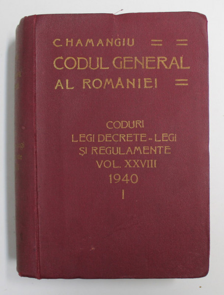 CODUL GENERAL AL ROMANIEI: CODURILE , LEGILE SI REGULAMENTELE IN VIGOARE , VOL. XXVIII , 1940 , PARTEA I de C. HAMANGIU / ... / C. ST. STOICESCU , 1941