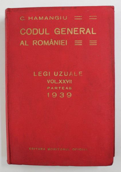 CODUL GENERAL AL ROMANIEI - LEGI UZUALE , VOLUMUL XXVII , PARTEA A TREIA de C. HAMANGIU , APARUTA 1940