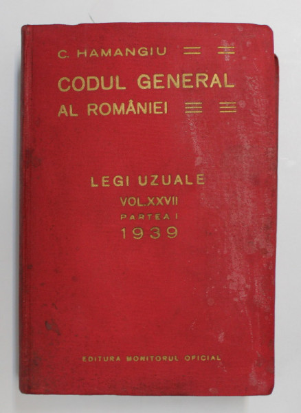 CODUL GENERAL AL ROMANIEI - LEGI UZUALE , VOLUMUL XXVII , PARTEA I   de C. HAMANGIU , 1939