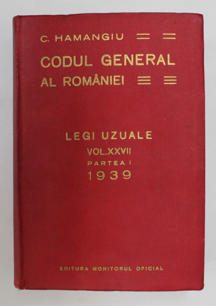 CODUL GENERAL AL ROMANIEI - LEGI UZUALE , VOLUMUL XXVII , PARTEA I  de C. HAMANGIU , APARUTA 1939