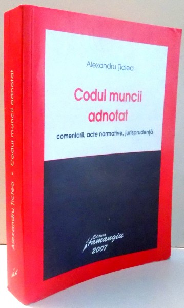 CODUL MUNCII ADNOTAT, COMENTARII, ACTE NORMATIVE, JURISPRUDENTA de ALEXANDRU TICLEA , 2007