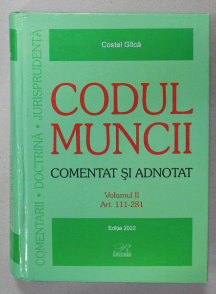 CODUL MUNCII , COMENTAT SI ADNOTAT de COSTEL GILCA , VOLUMUL II , ART . 111 - 281 , EDITIA  2022