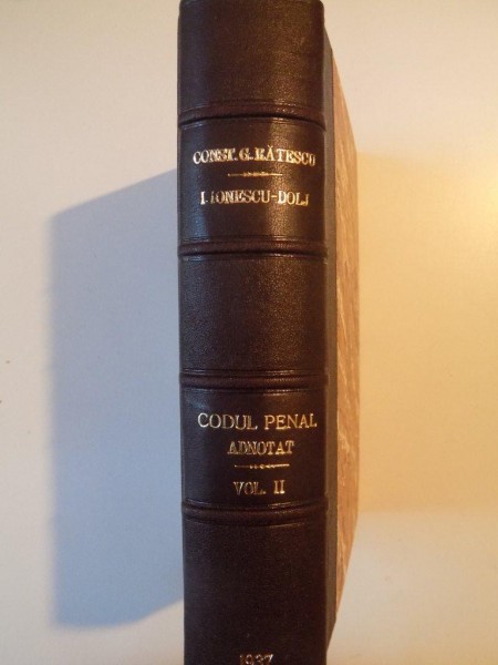 CODUL PENAL CAROL AL II-LEA ADNOTAT de CONST. G. RATESCU, I. IONESCU-DOLJ, I.GR. PERIETEANU, VINTILA DONGOROZ, TRAIAN POP, H. AZNAVORIAN,MIHAIL I. PAPADOPOLU, VOL II: PARTEA SPECIALA I (ART. 184-442)  1937