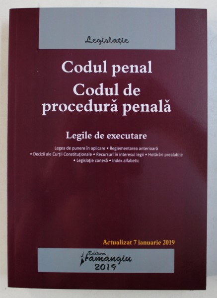 CODUL PENAL - CODUL DE PROCEDURA PENALA - LEGILE DE EXECUTARE - ACTUALIZAT LA 7 IANUARIE , 2019