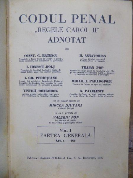 CODUL PENAL "REGELE CAROL II" VOL I PARTEA GENERALA ADNOTAT de CONST. G. RATESCU , H. ASNAVORIAN , I. IONESCU -DOLJ , TRAIAN POP , I. GR. PERIETEANU , MIHAIL I. PAPADOPOLU , VINTILA DONGOROZ , N. PAVELESCU , 1937