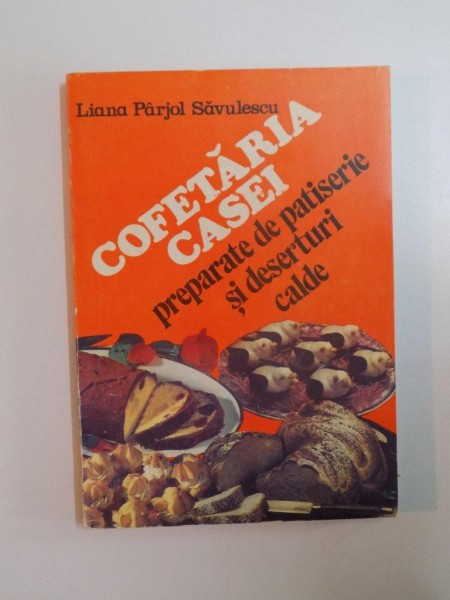 COFETARIA CASEI PREPARATE DE PATISERIE SI DESERTURI CALDE de LIANA PARJOL SAVULESCU, 1993