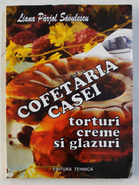 COFETARIA CASEI , TORTURI , CREME SI GLAZURI de LIANA PARJOL SAVULESCU , Bucuresti 1994