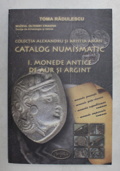 COLECTIA ALEXANDRU SI ARISTIA AMAN - CATALOG NUMISMATIC , VOLUMUL I - MONEDE ANTICE DE AUR SI ARGINT de TOMA RADULESCU , 2008