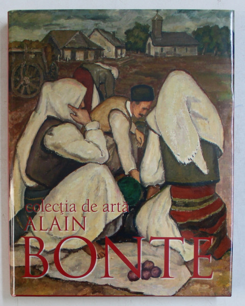 COLECTIA DE ARTA ALAIN BONTE  - PICTURA SI GRAFICA ROMANEASCA SECOLELE XIX - XX de MARIA MATACHE ,EDITIE BILINGVA ROMANA  - ENGLEZA ,  2007