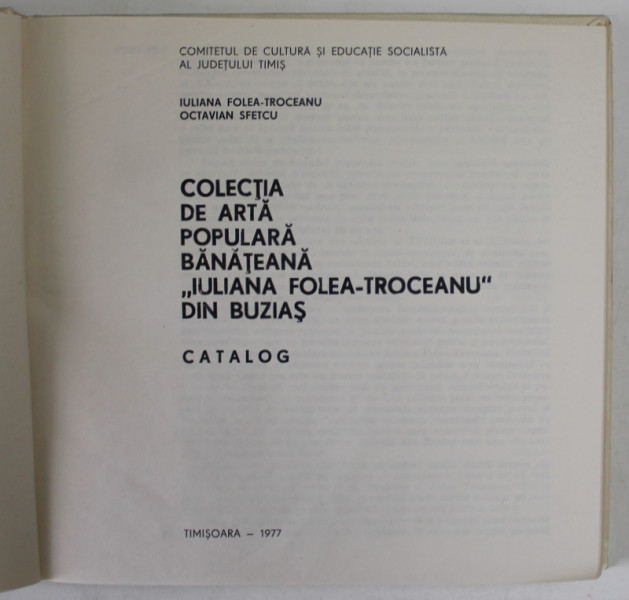 COLECTIA DE ARTA POPULARA BANATEANA '' IULIANA FOLEA -TROCEANU '' DIN BUZIAS , CATALOG de IULIANA  FOLEA - TROCEANU si OCTAVIAN SFETCU ,  1977