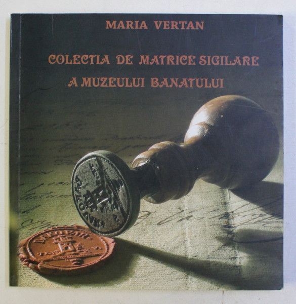 COLECTIA DE MATRICE SIGILARE A MUZEULUI BANATULUI de MARIA VERTAN , 2008 , DEDICATIE*