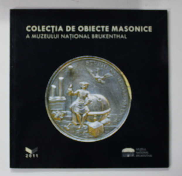 COLECTIA DE OBIECTE MASONICE A MUZEULUI NATIONAL BRUKENTHAL - CATALOG  de OLGA BESLIU si ADRIAN GEORGESCU , 2011