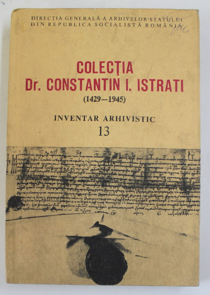 COLECTIA DR. CONSTANTIN I. ISTRATI ( 1429 -1945 ) , INVENTAR ARHIVISTIC 13. , 1988