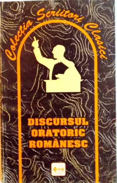COLECTIA SCRIITORI CLASICI, DISCURSUL ORATORIC ROMANESC, DE LA INCEPUTURI SI PANA LA INSTAURAREA REGIMULUI COMUNIST de ADRIAN SAVOIU