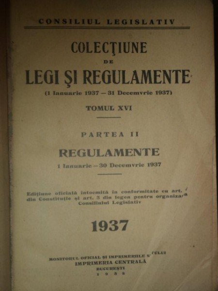 COLECTIUNE DE LEGI SI REGULAMENTE 1 IAN.1937-31 DEC.1937, TOM XVI, PARTEA A II A, REGULAMENTE, 1 IAN. - 30 DEC. 1937, BUC. 1938