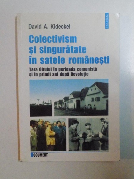 COLECTIVISM SI SINGURATATE IN SATELE ROMANESTI , TARA OLTULUI IN PERIOADA COMUNISTA SI IN PRIMII ANI DUPA REVOLUTIE de DAVID A. KIDECKEL , 2006