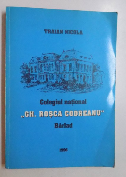 COLEGIUL NATIONAL " GHEORGHE ROSCA CODREANU " BARLAD - 150 DE ANI de TRAIAN C. NICOLA , 1996
