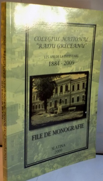 COLEGIUL NATIONAL "RADU GRECEANU", 125 DE ANI DE LA INFIINTARE (1884-2009), FILE DE MONOGRAFIE de ION TECU, ILIE CATANA, 2009