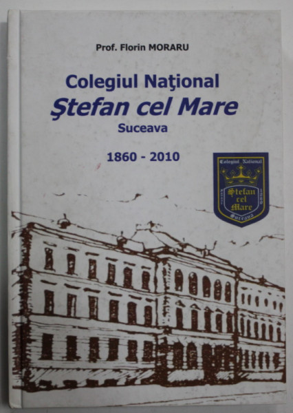 COLEGIUL NATIONAL ' STEFAN CEL MARE ' SUCEAVA  1860 -2010 de PROF. FLORIN MORARU  , EDITIE JUBILIARA ,  2010