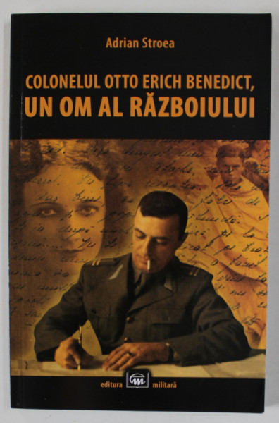 COLONELUL OTTO ERICH BENEDICT , UN OM AL RAZBOIULUI de ADRIAN STROEA , 2018