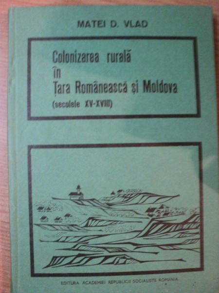 COLONIZAREA RURALA IN TARA ROMANEASCA SI MOLDOVA (SECOLELE XV-XVIII) de MATEI D. VLAD , 1973