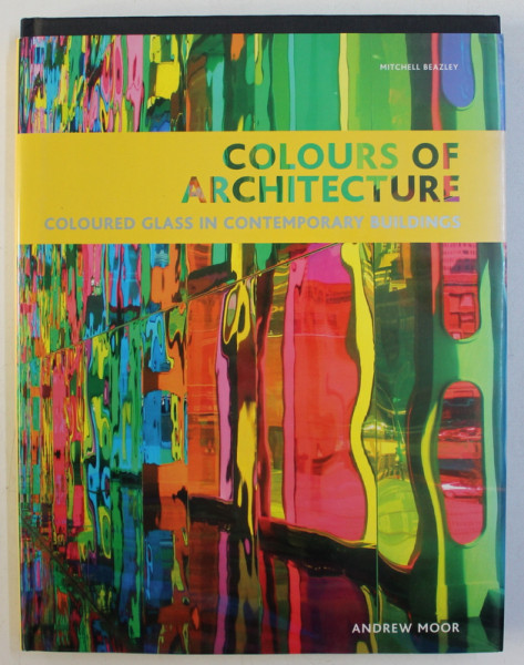 COLOURS OF ARCHITECTURE - COLOURED GLASS IN CONTEMPORARY BUILDINGS by ANDREW MOOR , 2006